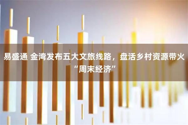 易盛通 金湾发布五大文旅线路，盘活乡村资源带火“周末经济”