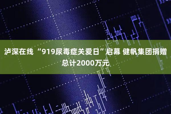 泸深在线 “919尿毒症关爱日”启幕 健帆集团捐赠总计2000万元