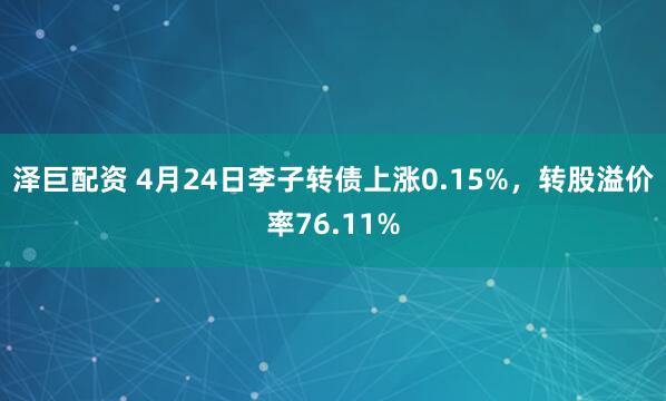 泽巨配资 4月24日李子转债上涨0.15%，转股溢价率76.11%