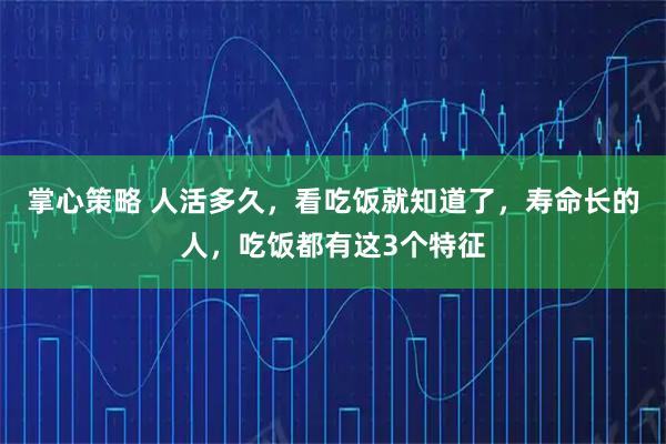 掌心策略 人活多久，看吃饭就知道了，寿命长的人，吃饭都有这3个特征