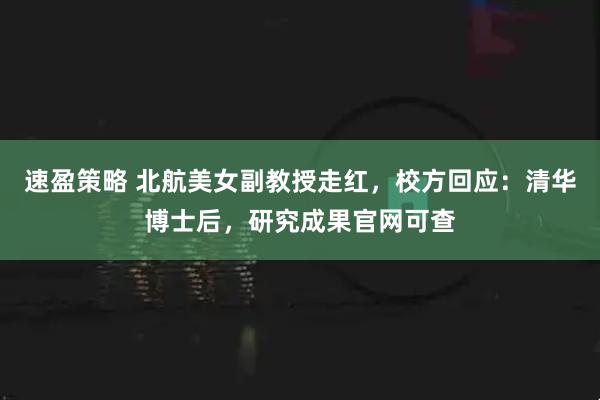 速盈策略 北航美女副教授走红，校方回应：清华博士后，研究成果官网可查
