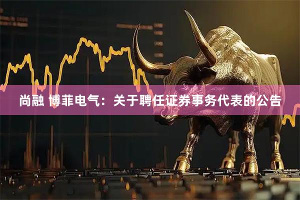 尚融 博菲电气：关于聘任证券事务代表的公告