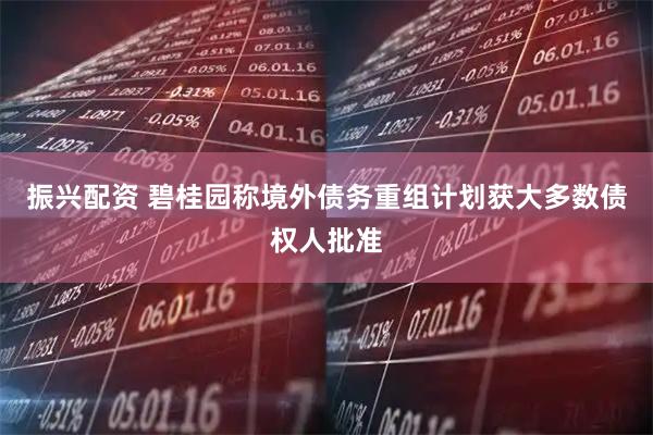 振兴配资 碧桂园称境外债务重组计划获大多数债权人批准