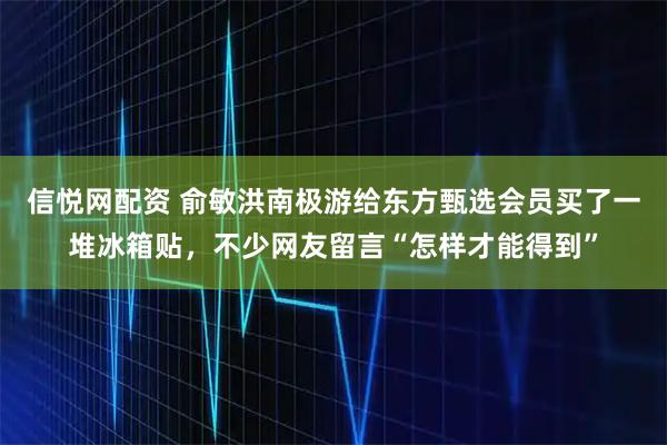 信悦网配资 俞敏洪南极游给东方甄选会员买了一堆冰箱贴，不少网友留言“怎样才能得到”