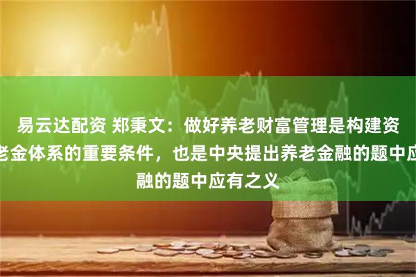 易云达配资 郑秉文：做好养老财富管理是构建资产型养老金体系的重要条件，也是中央提出养老金融的题中应有之义
