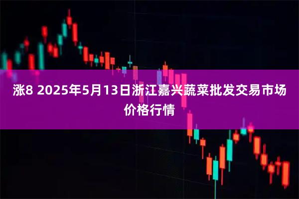 涨8 2025年5月13日浙江嘉兴蔬菜批发交易市场价格行情