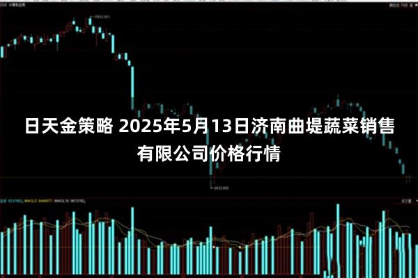日天金策略 2025年5月13日济南曲堤蔬菜销售有限公司价格行情