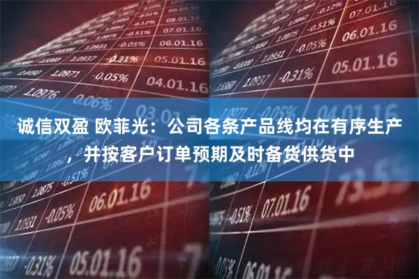 诚信双盈 欧菲光：公司各条产品线均在有序生产，并按客户订单预期及时备货供货中