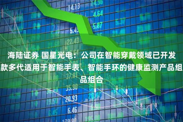 海陆证券 国星光电：公司在智能穿戴领域已开发多款多代适用于智能手表、智能手环的健康监测产品组合