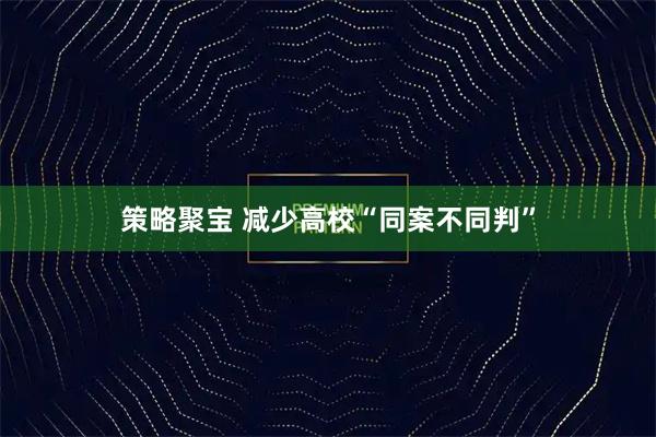 策略聚宝 减少高校“同案不同判”