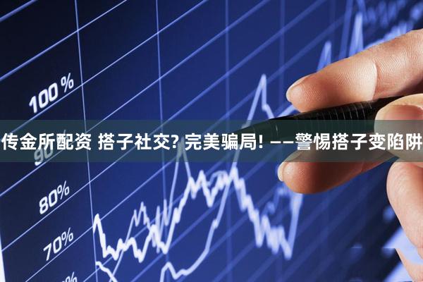 传金所配资 搭子社交? 完美骗局! ——警惕搭子变陷阱