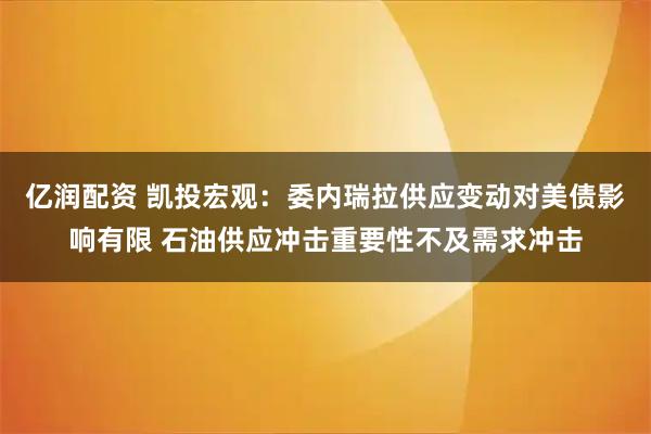 亿润配资 凯投宏观：委内瑞拉供应变动对美债影响有限 石油供应冲击重要性不及需求冲击