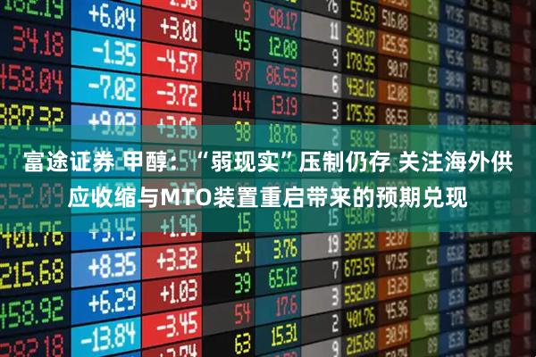 富途证券 甲醇：“弱现实”压制仍存 关注海外供应收缩与MTO装置重启带来的预期兑现