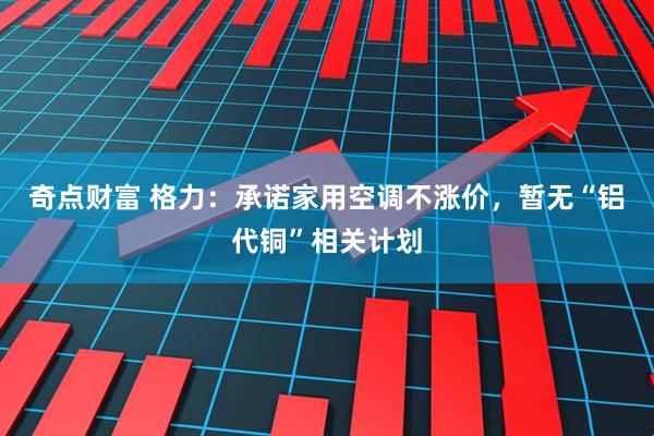奇点财富 格力：承诺家用空调不涨价，暂无“铝代铜”相关计划