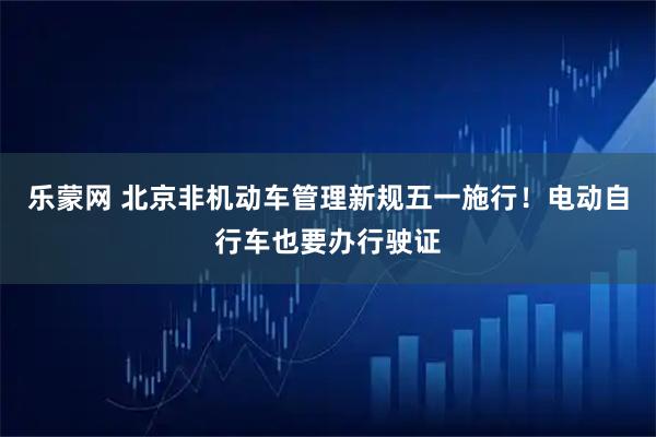 乐蒙网 北京非机动车管理新规五一施行！电动自行车也要办行驶证