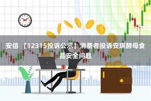 安信 【12315投诉公示】消费者投诉安琪酵母食品安全问题