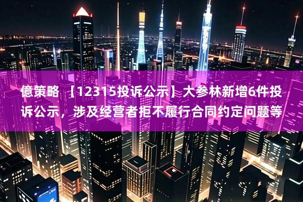 億策略 【12315投诉公示】大参林新增6件投诉公示，涉及经营者拒不履行合同约定问题等