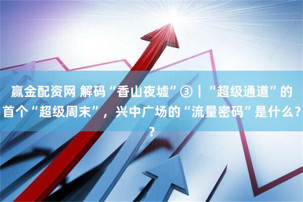 赢金配资网 解码“香山夜墟”③｜“超级通道”的首个“超级周末”，兴中广场的“流量密码”是什么？