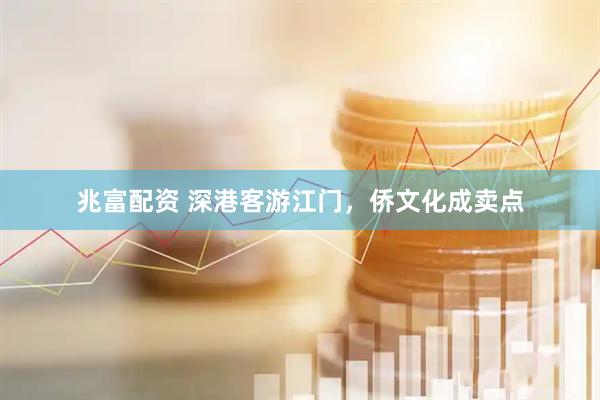 兆富配资 深港客游江门,侨文化成卖点