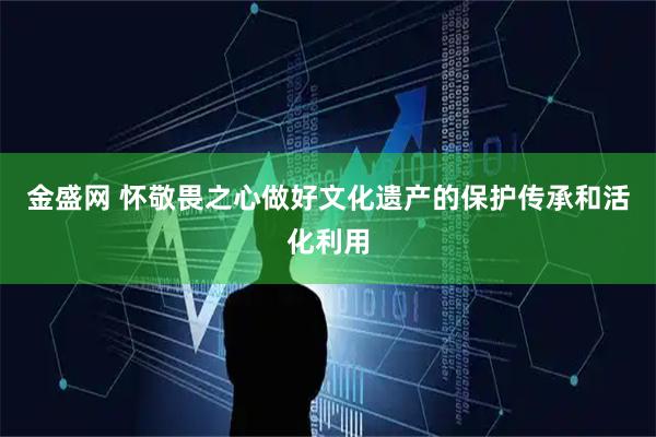 金盛网 怀敬畏之心做好文化遗产的保护传承和活化利用