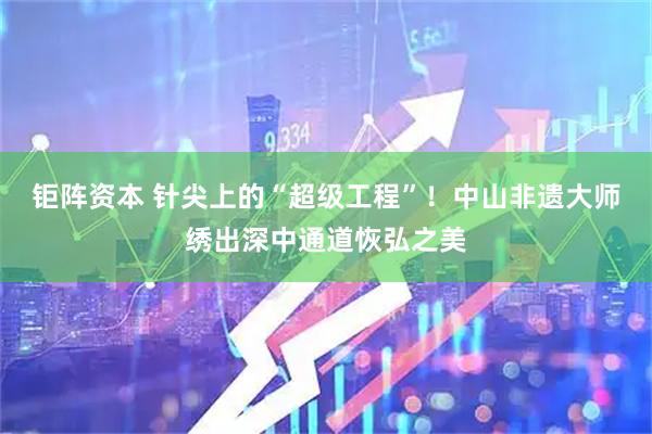 钜阵资本 针尖上的“超级工程”！中山非遗大师绣出深中通道恢弘之美
