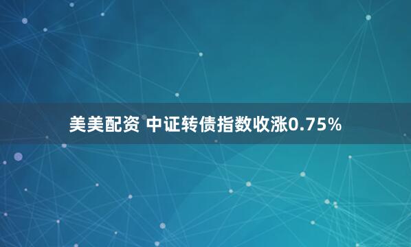 美美配资 中证转债指数收涨0.75%