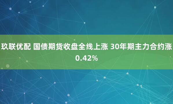 玖联优配 国债期货收盘全线上涨 30年期主力合约涨0.42%