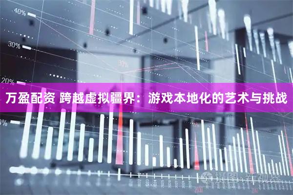 万盈配资 跨越虚拟疆界：游戏本地化的艺术与挑战