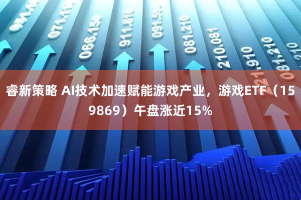 睿新策略 AI技术加速赋能游戏产业，游戏ETF（159869）午盘涨近15%