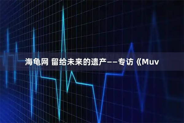 海龟网 留给未来的遗产——专访《Muv