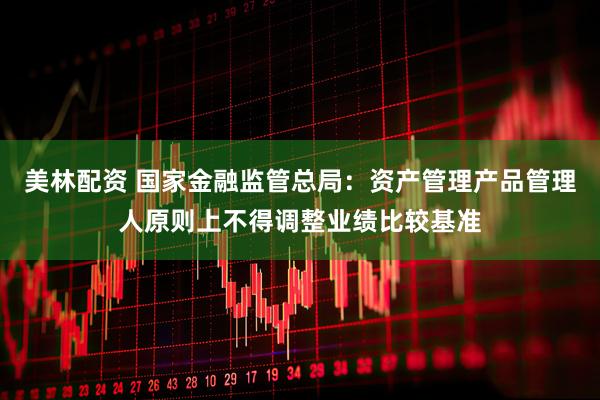 美林配资 国家金融监管总局：资产管理产品管理人原则上不得调整业绩比较基准