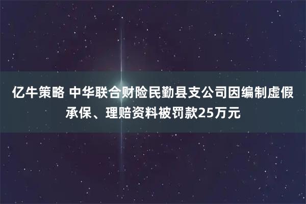 亿牛策略 中华联合财险民勤县支公司因编制虚假承保、理赔资料被罚款25万元