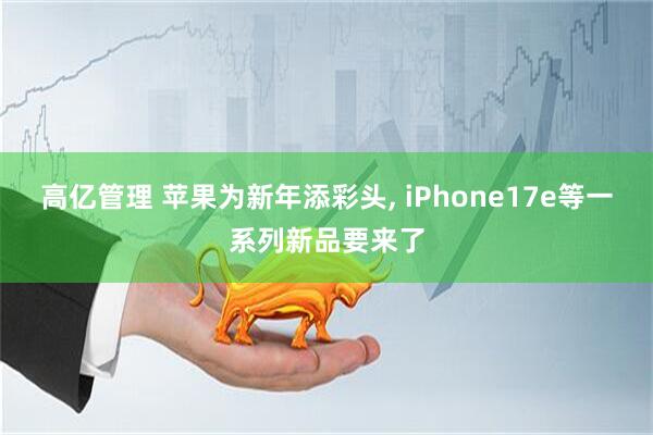 高亿管理 苹果为新年添彩头, iPhone17e等一系列新品要来了