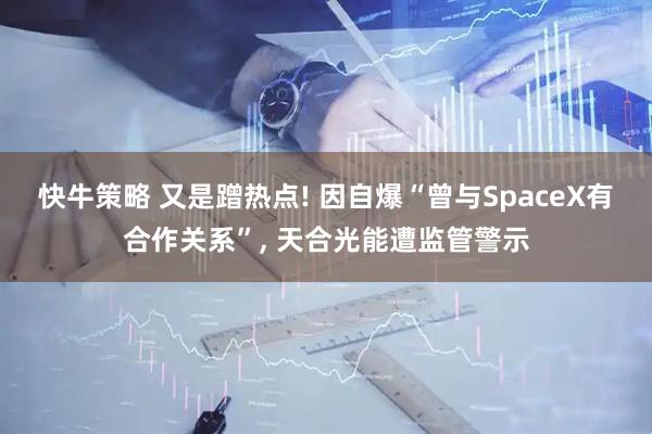 快牛策略 又是蹭热点! 因自爆“曾与SpaceX有合作关系”, 天合光能遭监管警示