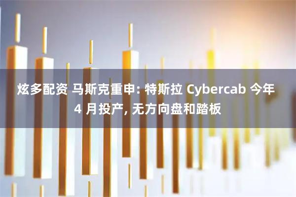 炫多配资 马斯克重申: 特斯拉 Cybercab 今年 4 月投产, 无方向盘和踏板