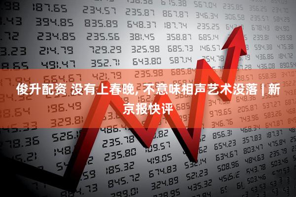 俊升配资 没有上春晚, 不意味相声艺术没落 | 新京报快评
