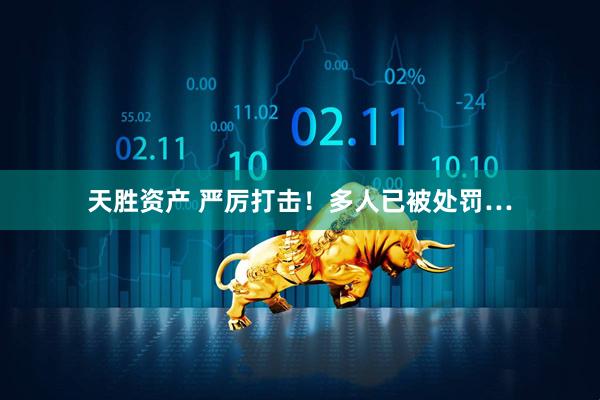 天胜资产 严厉打击！多人已被处罚…