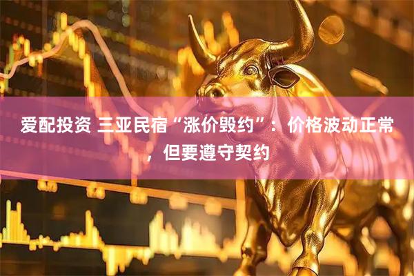 爱配投资 三亚民宿“涨价毁约”：价格波动正常，但要遵守契约