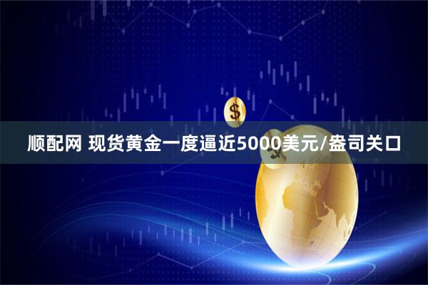 顺配网 现货黄金一度逼近5000美元/盎司关口