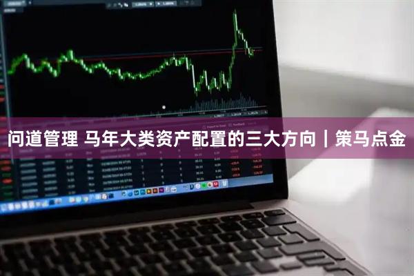 问道管理 马年大类资产配置的三大方向｜策马点金
