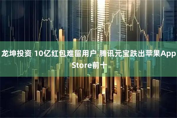 龙坤投资 10亿红包难留用户 腾讯元宝跌出苹果App Store前十