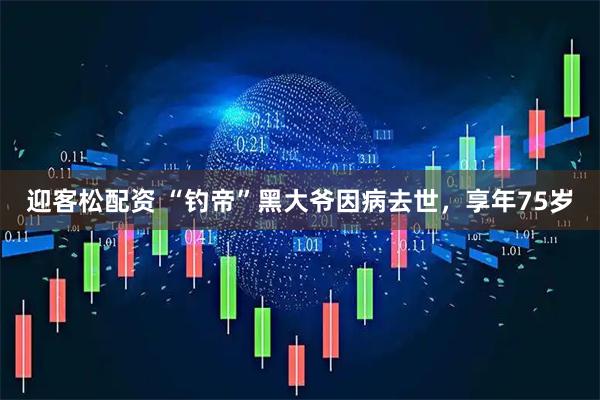 迎客松配资 “钓帝”黑大爷因病去世，享年75岁