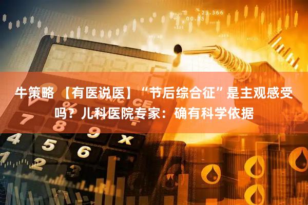 牛策略 【有医说医】“节后综合征”是主观感受吗？儿科医院专家：确有科学依据