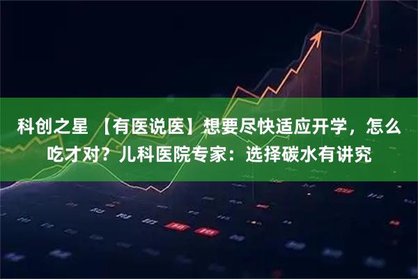 科创之星 【有医说医】想要尽快适应开学，怎么吃才对？儿科医院专家：选择碳水有讲究