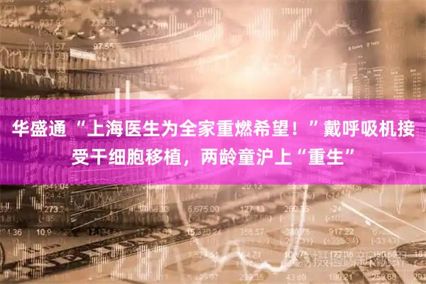 华盛通 “上海医生为全家重燃希望！”戴呼吸机接受干细胞移植，两龄童沪上“重生”