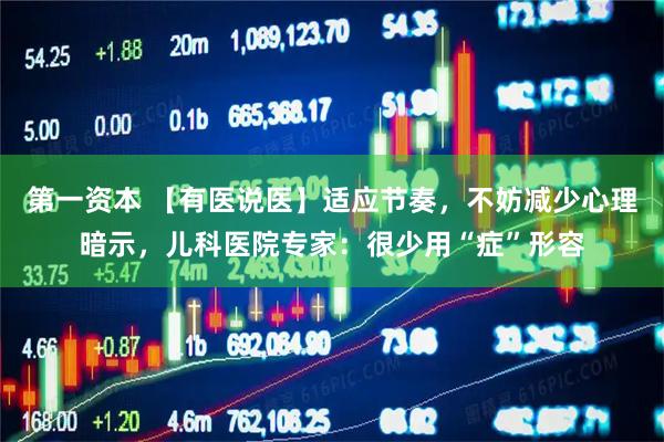 第一资本 【有医说医】适应节奏，不妨减少心理暗示，儿科医院专家：很少用“症”形容