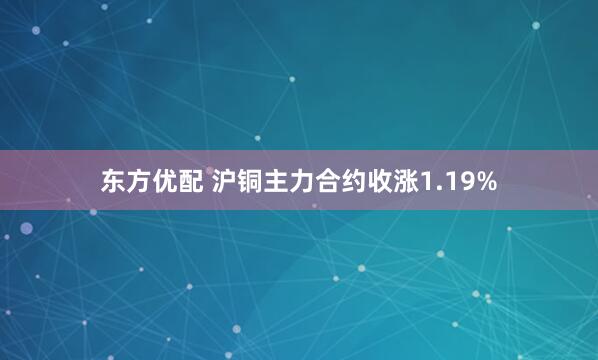 东方优配 沪铜主力合约收涨1.19%