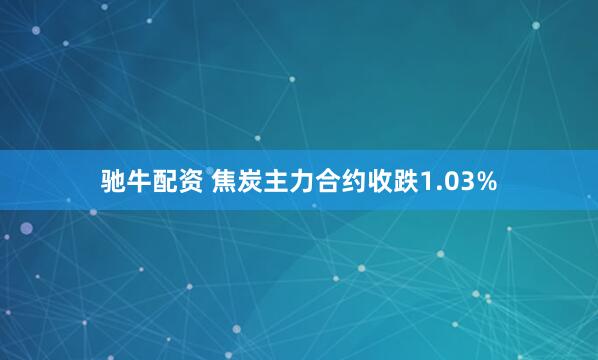 驰牛配资 焦炭主力合约收跌1.03%