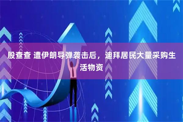股查查 遭伊朗导弹袭击后，迪拜居民大量采购生活物资