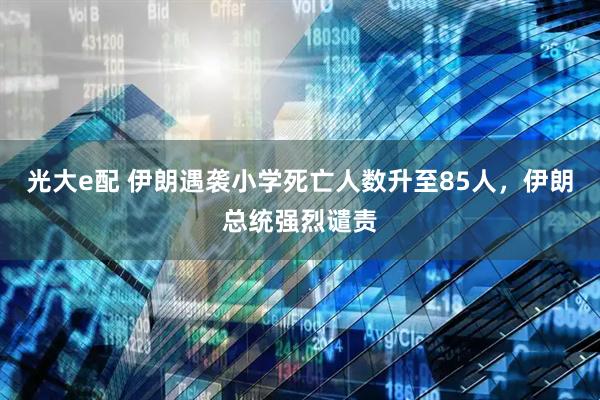 光大e配 伊朗遇袭小学死亡人数升至85人，伊朗总统强烈谴责